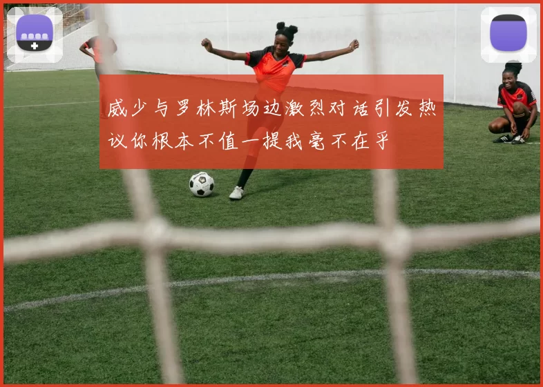 威少与罗林斯场边激烈对话引发热议你根本不值一提我毫不在乎
