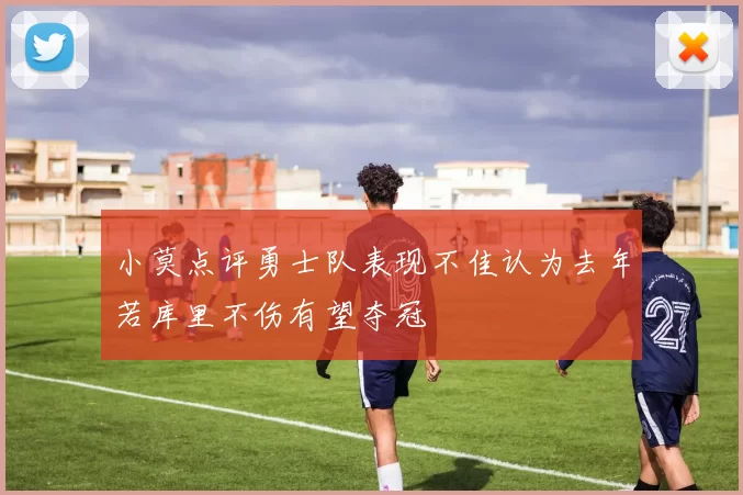 小莫点评勇士队表现不佳认为去年若库里不伤有望夺冠