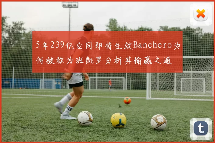 5年239亿合同即将生效Banchero为何被称为班凯罗分析其输赢之道