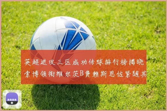 英超进攻三区成功传球排行榜揭晓索博领衔维尔茨B费赖斯恩佐紧随其后