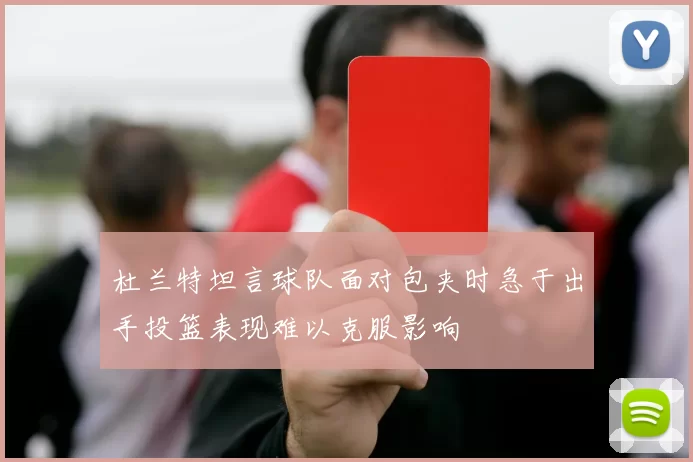 杜兰特坦言球队面对包夹时急于出手投篮表现难以克服影响