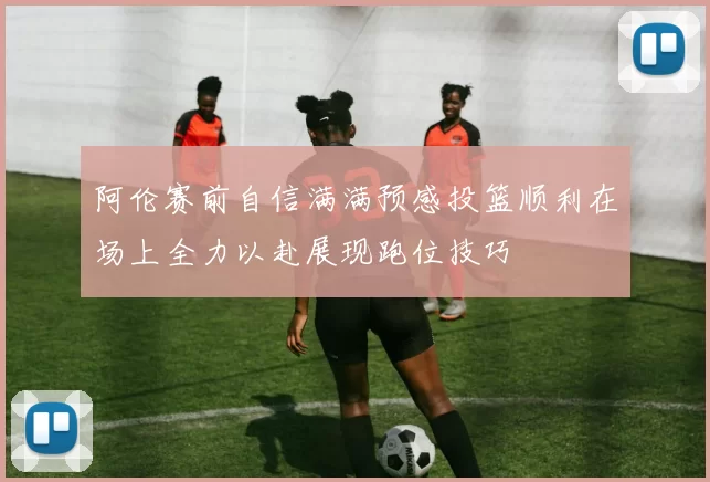 阿伦赛前自信满满预感投篮顺利在场上全力以赴展现跑位技巧