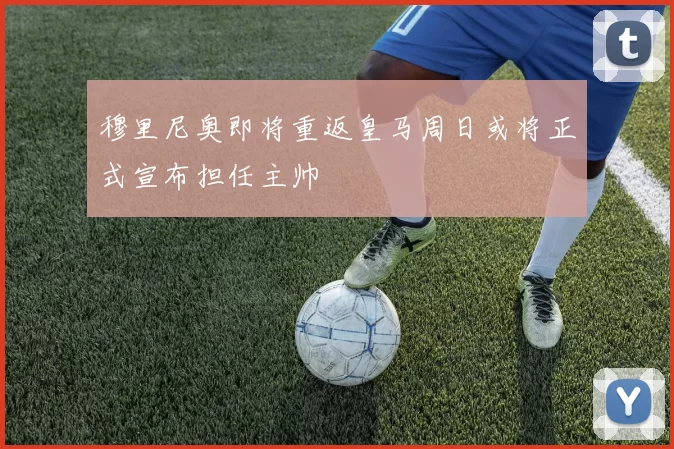 穆里尼奥即将重返皇马周日或将正式宣布担任主帅