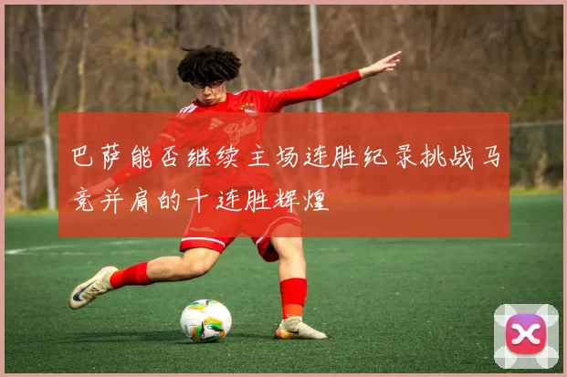 巴萨能否继续主场连胜纪录挑战马竞并肩的十连胜辉煌
