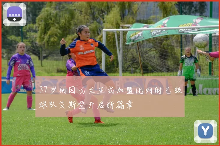 37岁纳因戈兰正式加盟比利时乙级球队艾斯登开启新篇章