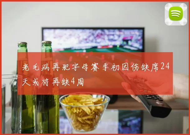 老毛病再犯字母赛季初因伤缺席24天或将再缺4周