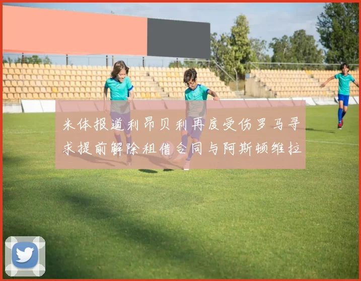 米体报道利昂贝利再度受伤罗马寻求提前解除租借合同与阿斯顿维拉接洽