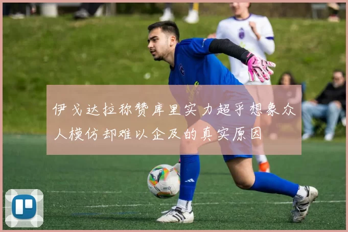 伊戈达拉称赞库里实力超乎想象众人模仿却难以企及的真实原因