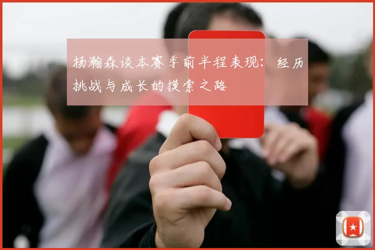 杨瀚森谈本赛季前半程表现：经历挑战与成长的摸索之路