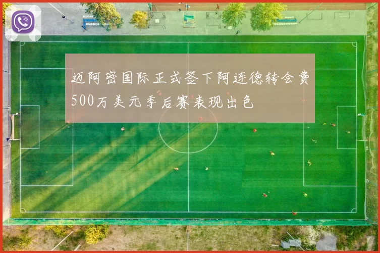 迈阿密国际正式签下阿连德转会费500万美元季后赛表现出色