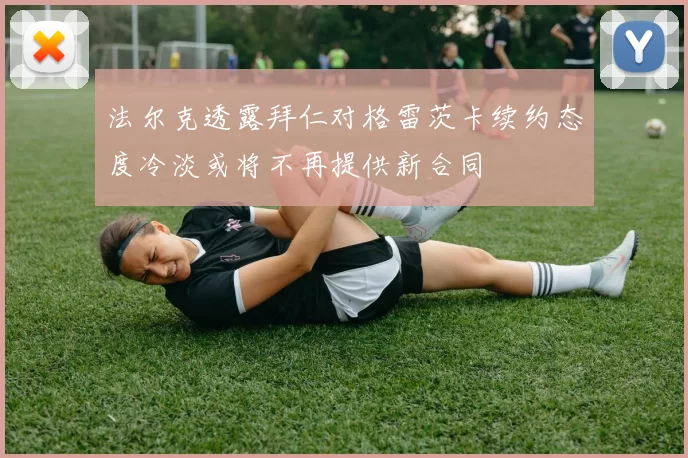 法尔克透露拜仁对格雷茨卡续约态度冷淡或将不再提供新合同