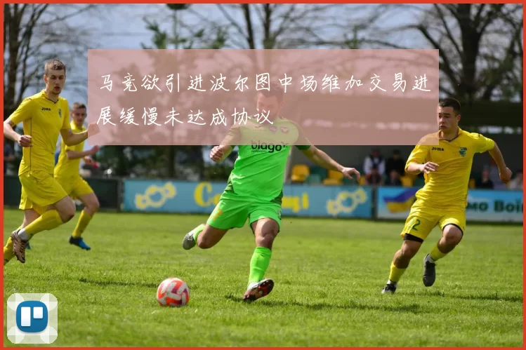 马竞欲引进波尔图中场维加交易进展缓慢未达成协议