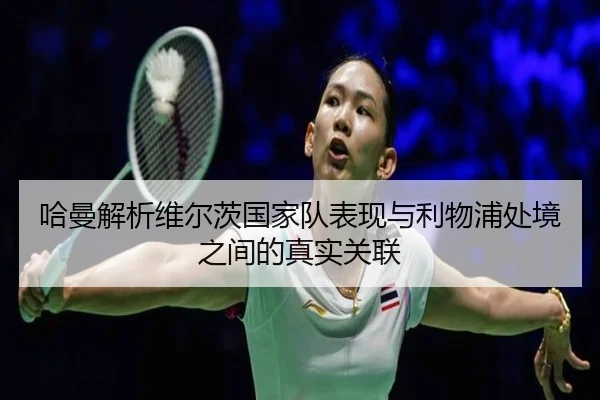 哈曼解析维尔茨国家队表现与利物浦处境之间的真实关联