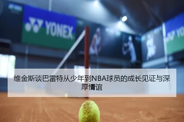 维金斯谈巴雷特从少年到NBA球员的成长见证与深厚情谊